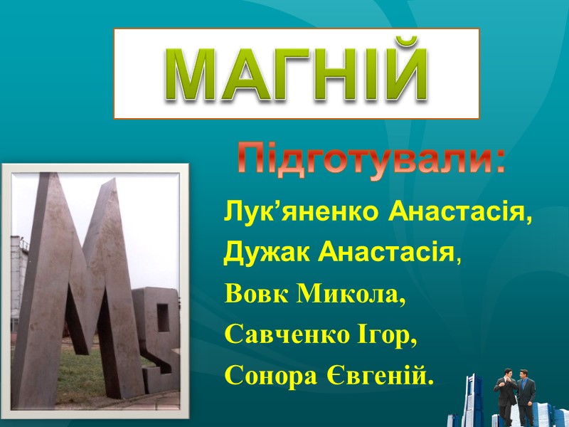 МАГНІЙ Лук’яненко Анастасія, Дужак Анастасія, Вовк Микола, Савченко Ігор, Сонора Євгеній. Підготували: